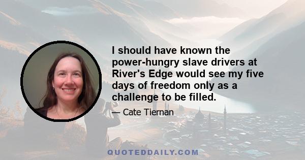 I should have known the power-hungry slave drivers at River's Edge would see my five days of freedom only as a challenge to be filled.