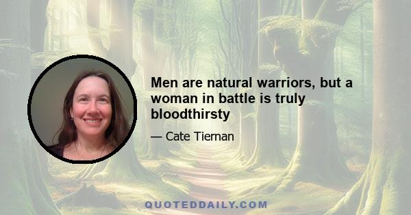 Men are natural warriors, but a woman in battle is truly bloodthirsty