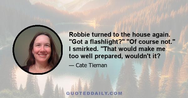 Robbie turned to the house again. Got a flashlight? Of course not. I smirked. That would make me too well prepared, wouldn't it?