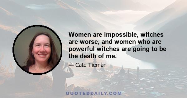 Women are impossible, witches are worse, and women who are powerful witches are going to be the death of me.