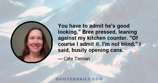 You have to admit he's good looking, Bree pressed, leaning against my kitchen counter. Of course I admit it. I'm not blind, I said, busily opening cans.