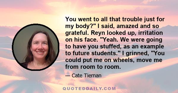 You went to all that trouble just for my body? I said, amazed and so grateful. Reyn looked up, irritation on his face. Yeah. We were going to have you stuffed, as an example to future students. I grinned, You could put