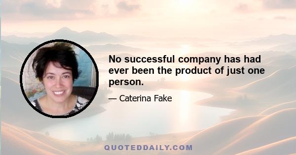 No successful company has had ever been the product of just one person.