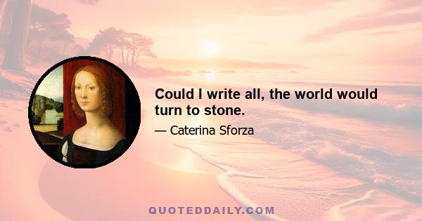 Could I write all, the world would turn to stone.