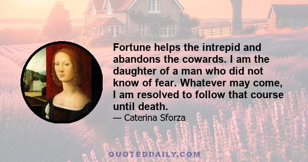 Fortune helps the intrepid and abandons the cowards. I am the daughter of a man who did not know of fear. Whatever may come, I am resolved to follow that course until death.