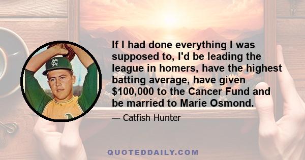 If I had done everything I was supposed to, I'd be leading the league in homers, have the highest batting average, have given $100,000 to the Cancer Fund and be married to Marie Osmond.