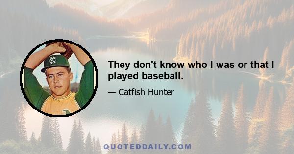 They don't know who I was or that I played baseball.