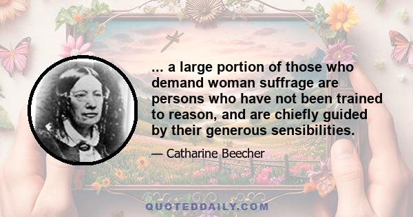 ... a large portion of those who demand woman suffrage are persons who have not been trained to reason, and are chiefly guided by their generous sensibilities.