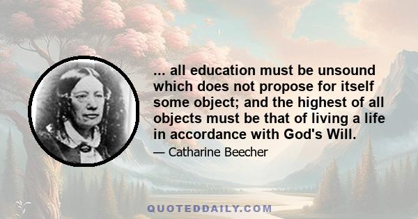 ... all education must be unsound which does not propose for itself some object; and the highest of all objects must be that of living a life in accordance with God's Will.