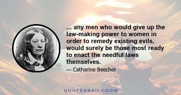 ... any men who would give up the law-making power to women in order to remedy existing evils, would surely be those most ready to enact the needful laws themselves.