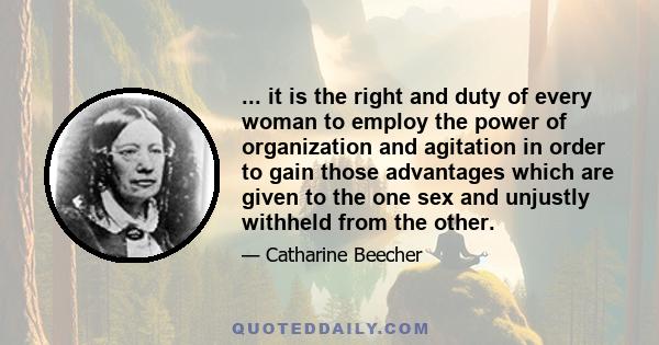 ... it is the right and duty of every woman to employ the power of organization and agitation in order to gain those advantages which are given to the one sex and unjustly withheld from the other.