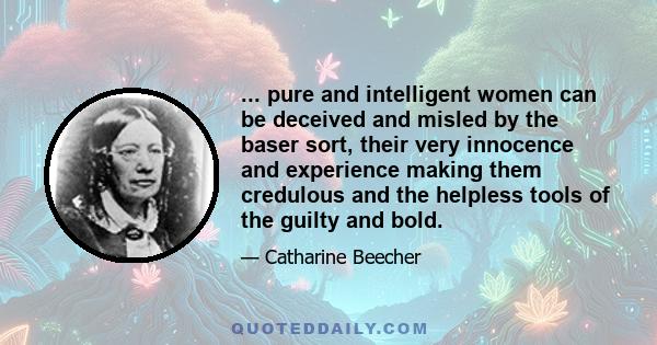 ... pure and intelligent women can be deceived and misled by the baser sort, their very innocence and experience making them credulous and the helpless tools of the guilty and bold.