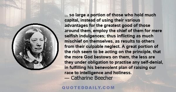 ... so large a portion of those who hold much capital, instead of using their various advantages for the greatest good of those around them, employ the chief of them for mere selfish indulgences; thus inflicting as much 