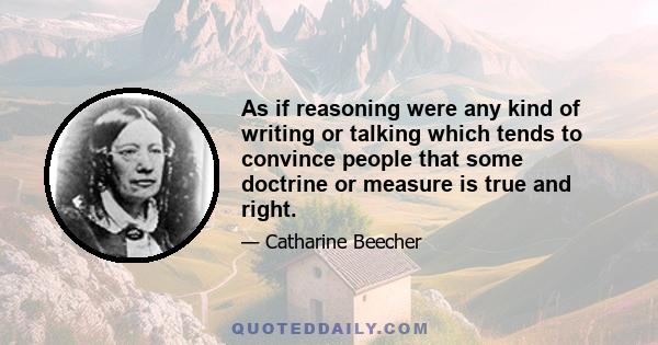 As if reasoning were any kind of writing or talking which tends to convince people that some doctrine or measure is true and right.