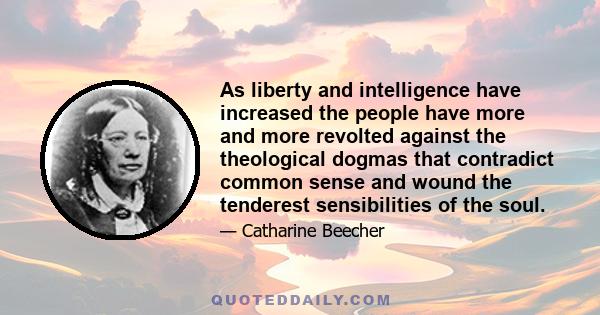 As liberty and intelligence have increased the people have more and more revolted against the theological dogmas that contradict common sense and wound the tenderest sensibilities of the soul.