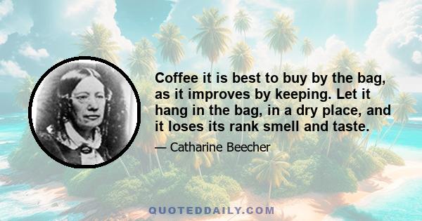 Coffee it is best to buy by the bag, as it improves by keeping. Let it hang in the bag, in a dry place, and it loses its rank smell and taste.