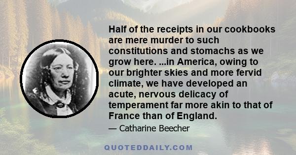 Half of the receipts in our cookbooks are mere murder to such constitutions and stomachs as we grow here. ...in America, owing to our brighter skies and more fervid climate, we have developed an acute, nervous delicacy