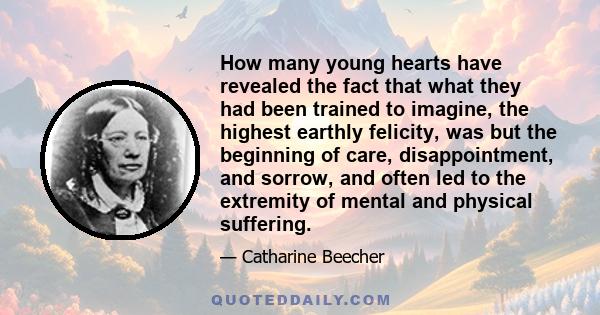 How many young hearts have revealed the fact that what they had been trained to imagine, the highest earthly felicity, was but the beginning of care, disappointment, and sorrow, and often led to the extremity of mental