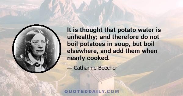 It is thought that potato water is unhealthy; and therefore do not boil potatoes in soup, but boil elsewhere, and add them when nearly cooked.