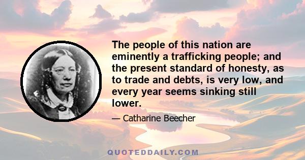 The people of this nation are eminently a trafficking people; and the present standard of honesty, as to trade and debts, is very low, and every year seems sinking still lower.