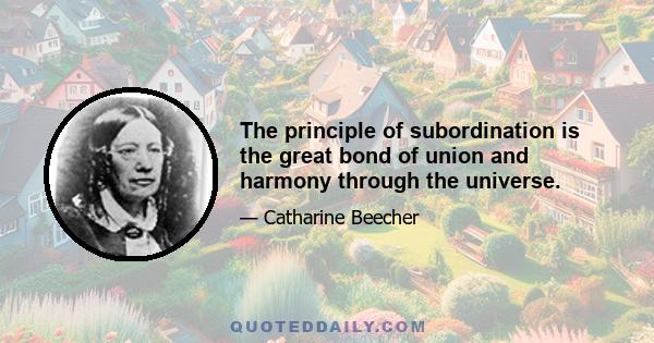 The principle of subordination is the great bond of union and harmony through the universe.