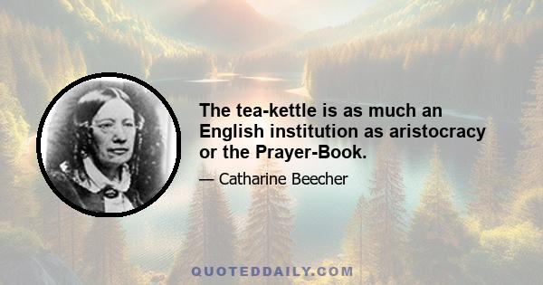 The tea-kettle is as much an English institution as aristocracy or the Prayer-Book.