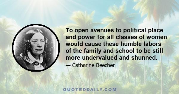 To open avenues to political place and power for all classes of women would cause these humble labors of the family and school to be still more undervalued and shunned.