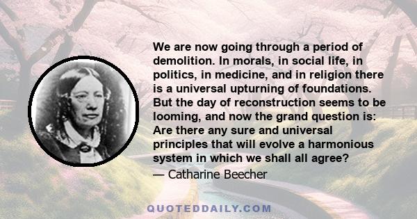 We are now going through a period of demolition. In morals, in social life, in politics, in medicine, and in religion there is a universal upturning of foundations. But the day of reconstruction seems to be looming, and 