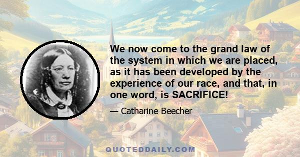 We now come to the grand law of the system in which we are placed, as it has been developed by the experience of our race, and that, in one word, is SACRIFICE!