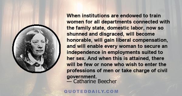 When institutions are endowed to train women for all departments connected with the family state, domestic labor, now so shunned and disgraced, will become honorable, will gain liberal compensation, and will enable