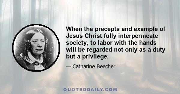 When the precepts and example of Jesus Christ fully interpermeate society, to labor with the hands will be regarded not only as a duty but a privilege.