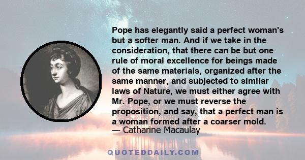 Pope has elegantly said a perfect woman's but a softer man. And if we take in the consideration, that there can be but one rule of moral excellence for beings made of the same materials, organized after the same manner, 