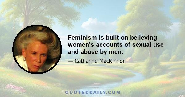 Feminism is built on believing women's accounts of sexual use and abuse by men.