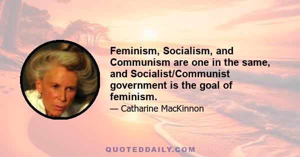 Feminism, Socialism, and Communism are one in the same, and Socialist/Communist government is the goal of feminism.