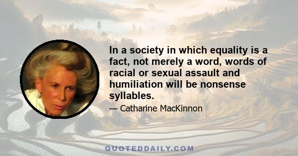 In a society in which equality is a fact, not merely a word, words of racial or sexual assault and humiliation will be nonsense syllables.