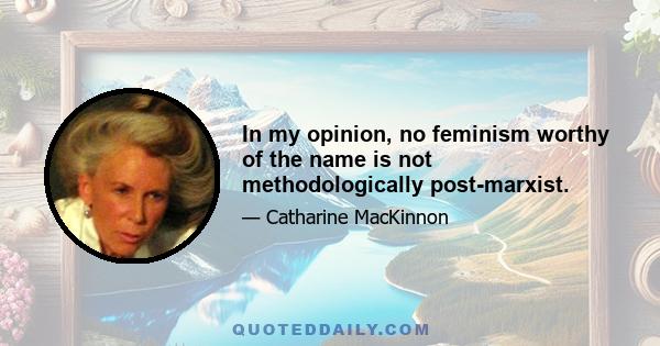 In my opinion, no feminism worthy of the name is not methodologically post-marxist.