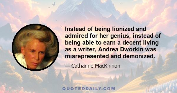 Instead of being lionized and admired for her genius, instead of being able to earn a decent living as a writer, Andrea Dworkin was misrepresented and demonized.