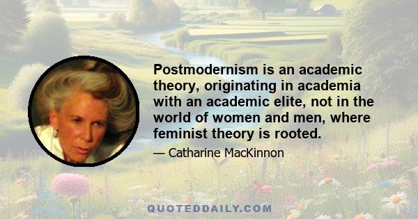 Postmodernism is an academic theory, originating in academia with an academic elite, not in the world of women and men, where feminist theory is rooted.