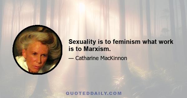 Sexuality is to feminism what work is to Marxism.