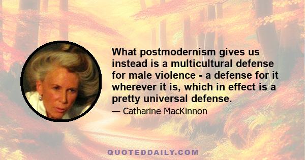 What postmodernism gives us instead is a multicultural defense for male violence - a defense for it wherever it is, which in effect is a pretty universal defense.