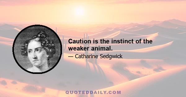 Caution is the instinct of the weaker animal.