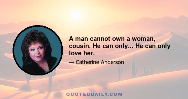 A man cannot own a woman, cousin. He can only... He can only love her.