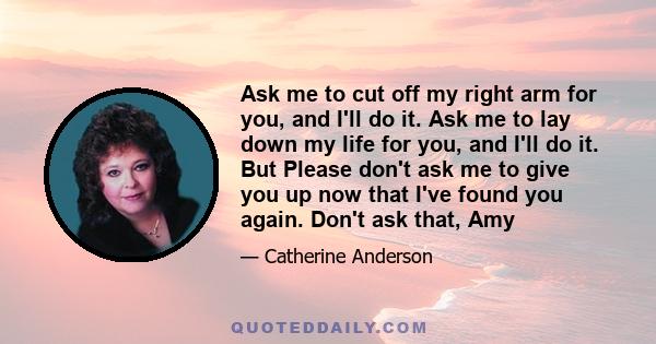 Ask me to cut off my right arm for you, and I'll do it. Ask me to lay down my life for you, and I'll do it. But Please don't ask me to give you up now that I've found you again. Don't ask that, Amy