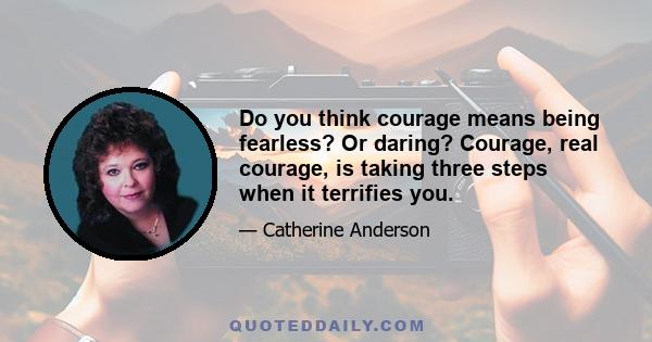 Do you think courage means being fearless? Or daring? Courage, real courage, is taking three steps when it terrifies you.