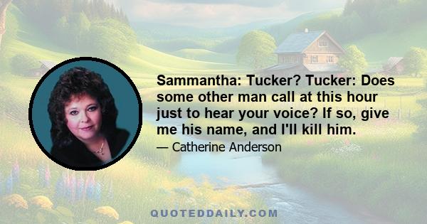 Sammantha: Tucker? Tucker: Does some other man call at this hour just to hear your voice? If so, give me his name, and I'll kill him.