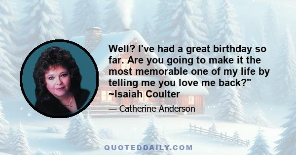 Well? I've had a great birthday so far. Are you going to make it the most memorable one of my life by telling me you love me back? ~Isaiah Coulter