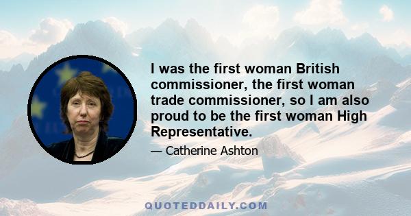 I was the first woman British commissioner, the first woman trade commissioner, so I am also proud to be the first woman High Representative.