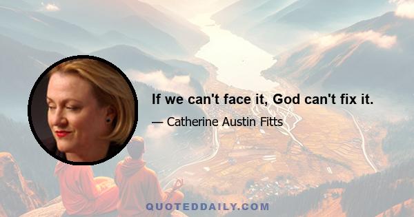 If we can't face it, God can't fix it.