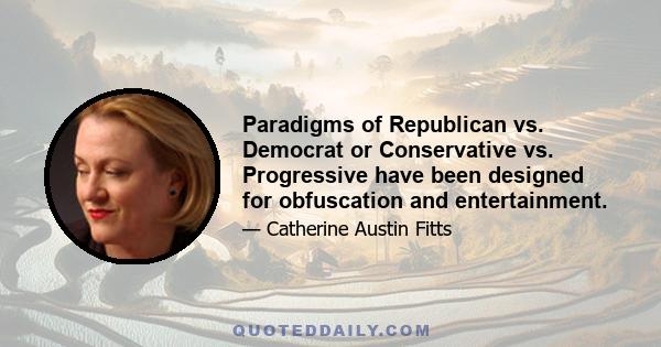 Paradigms of Republican vs. Democrat or Conservative vs. Progressive have been designed for obfuscation and entertainment.