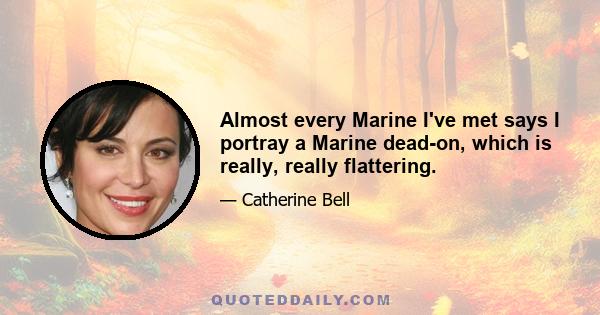 Almost every Marine I've met says I portray a Marine dead-on, which is really, really flattering.